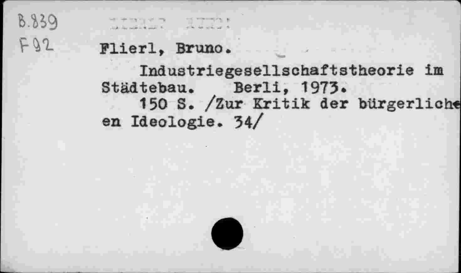 ﻿
Plierl, Bruno.
Industriegesellschaftstheorie im Städtebau. Berli, 1973*
150 S. Kritik der bürgerlic! en Ideologie. 34/